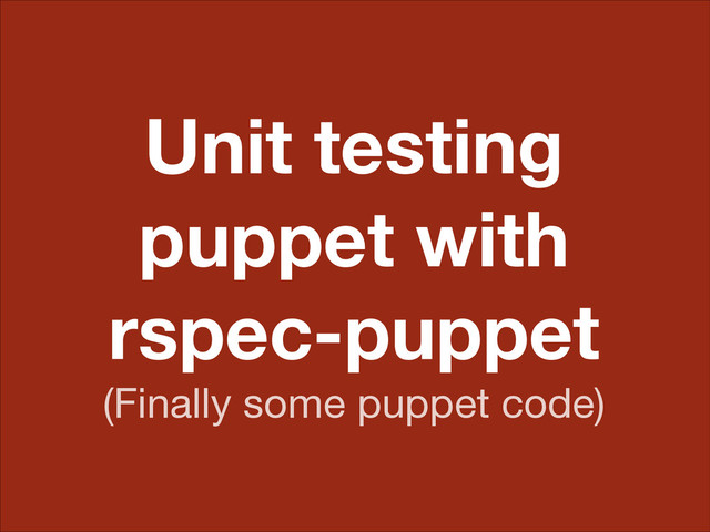 Unit testing
puppet with
rspec-puppet
(Finally some puppet code)

