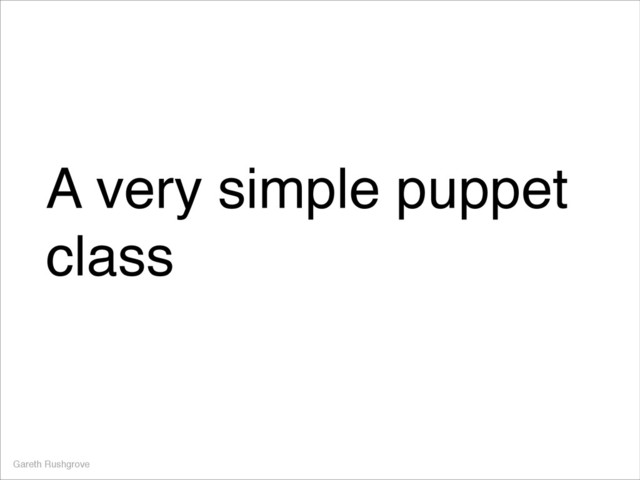 A very simple puppet
class
Gareth Rushgrove

