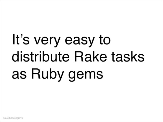 It’s very easy to
distribute Rake tasks
as Ruby gems
Gareth Rushgrove
