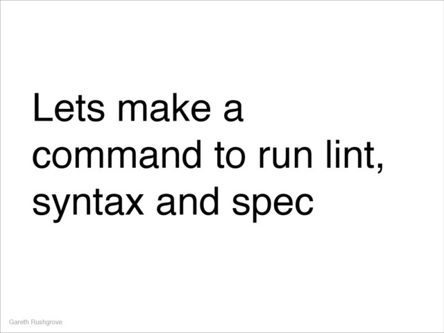 Lets make a
command to run lint,
syntax and spec
Gareth Rushgrove
