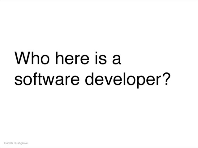 Who here is a
software developer?
Gareth Rushgrove
