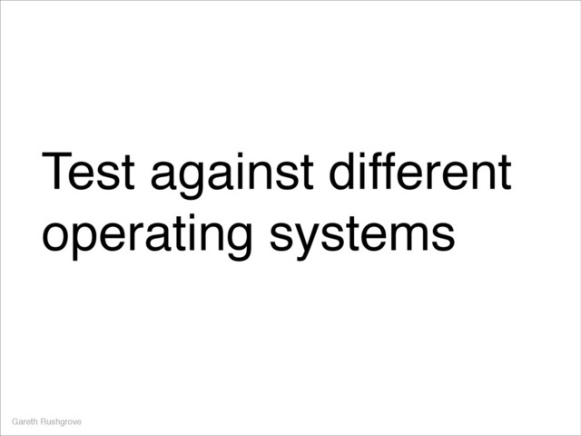 Test against different
operating systems
Gareth Rushgrove

