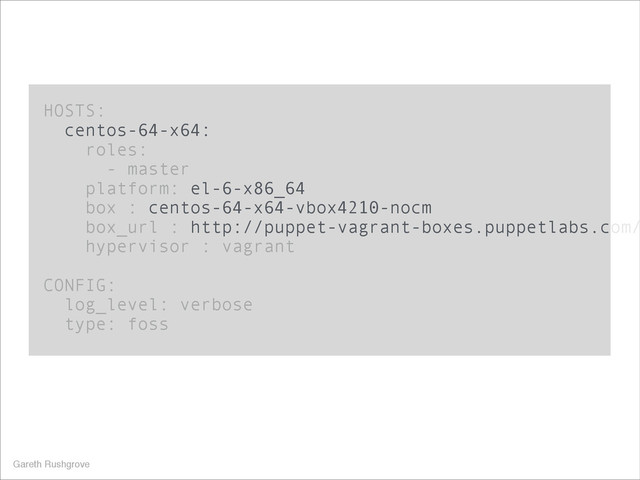 HOSTS:
centos-64-x64:
roles:
- master
platform: el-6-x86_64
box : centos-64-x64-vbox4210-nocm
box_url : http://puppet-vagrant-boxes.puppetlabs.com/
hypervisor : vagrant
!
CONFIG:
log_level: verbose
type: foss
Gareth Rushgrove

