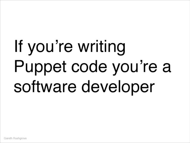 If you’re writing
Puppet code you’re a
software developer
Gareth Rushgrove
