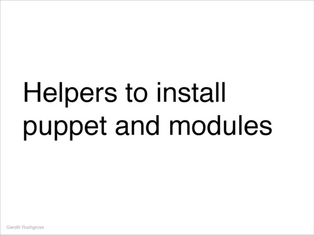 Helpers to install
puppet and modules
Gareth Rushgrove

