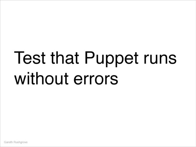 Test that Puppet runs
without errors
Gareth Rushgrove
