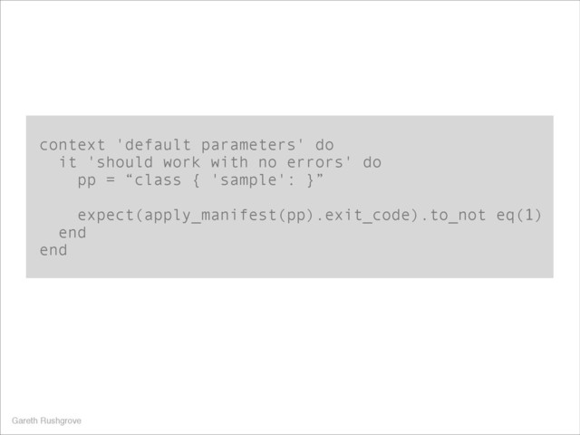 context 'default parameters' do
it 'should work with no errors' do
pp = “class { 'sample': }”
!
expect(apply_manifest(pp).exit_code).to_not eq(1)
end
end
Gareth Rushgrove
