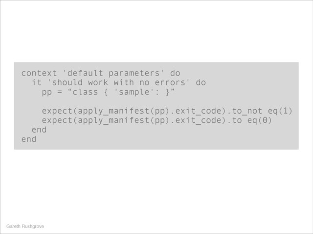 context 'default parameters' do
it 'should work with no errors' do
pp = “class { 'sample': }”
!
expect(apply_manifest(pp).exit_code).to_not eq(1)
expect(apply_manifest(pp).exit_code).to eq(0)
end
end
Gareth Rushgrove

