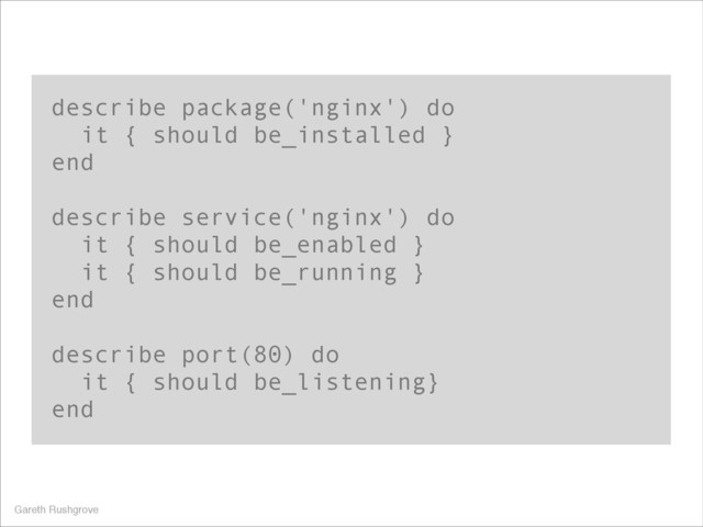 describe package('nginx') do
it { should be_installed }
end
!
describe service('nginx') do
it { should be_enabled }
it { should be_running }
end
!
describe port(80) do
it { should be_listening}
end
Gareth Rushgrove
