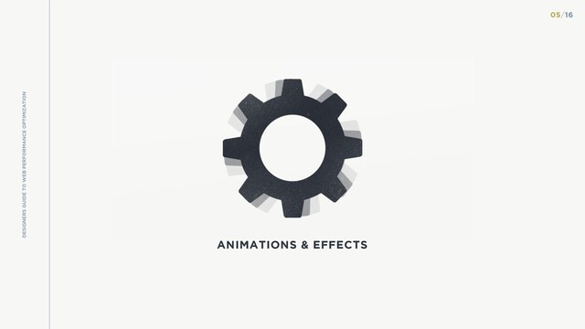 ANIMATIONS & EFFECTS
DESIGNERS GUIDE TO WEB PERFORMANCE OPTIMIZATION
05/16
