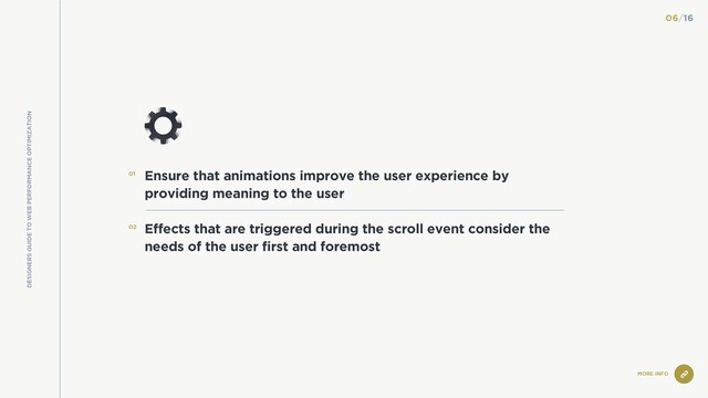 DESIGNERS GUIDE TO WEB PERFORMANCE OPTIMIZATION
MORE INFO
Ensure that animations improve the user experience by
providing meaning to the user
Effects that are triggered during the scroll event consider the
needs of the user first and foremost
01
02
06/16
