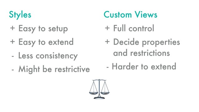 Styles
+ Easy to setup
+ Easy to extend
- Less consistency
- Might be restrictive
Custom Views
+ Full control
+ Decide properties
and restrictions
- Harder to extend
⚖
