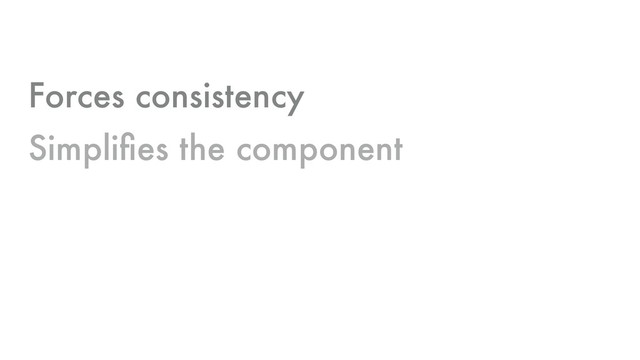 Forces consistency
Simpliﬁes the component

