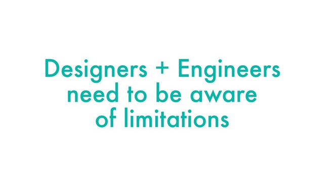 Designers + Engineers
need to be aware
of limitations
