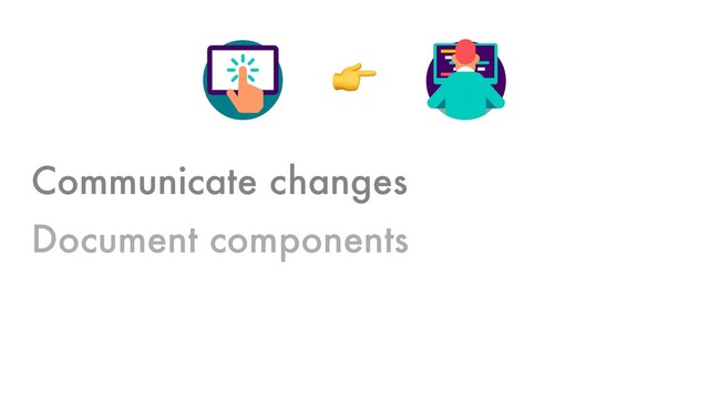 (
Communicate changes
Document components
