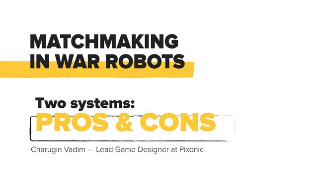 MATCHMAKING
IN WAR ROBOTS
Two systems:
PROS & CONS
Charugin Vadim — Lead Game Designer at Pixonic
