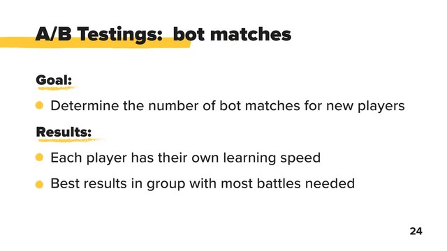 24
A/B Testings: bot matches
Goal:
Determine the number of bot matches for new players
Results:
Each player has their own learning speed
Best results in group with most battles needed
