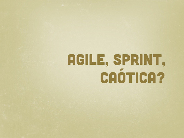 agile, sprint,
caótica?
