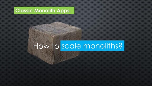 Classic Monolith Apps.
How to scale monoliths?
