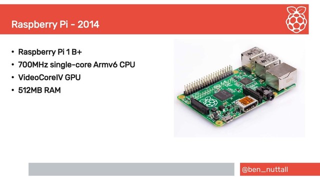 @ben_nuttall
Raspberry Pi - 2014
●
Raspberry Pi 1 B+
●
700MHz single-core Armv6 CPU
●
VideoCoreIV GPU
●
512MB RAM

