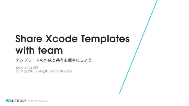 ©2018 Wantedly, Inc.
Share Xcode Templates 
with team
potatotips #51 
23.May.2018 - @ngtk, Kento Nagata
ςϯϓϨʔτͷ࡞੒ͱڞ༗Λ؆୯ʹ͠Α͏
