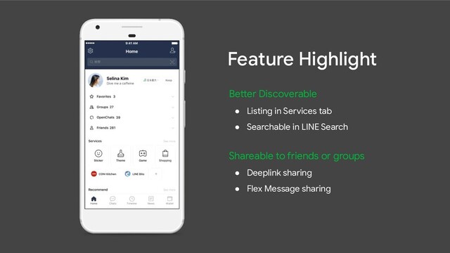 Better Discoverable
● Listing in Services tab
● Searchable in LINE Search
Shareable to friends or groups
● Deeplink sharing
● Flex Message sharing
Feature Highlight
