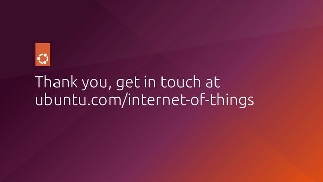 Thank you, get in touch at
ubuntu.com/internet-of-things
