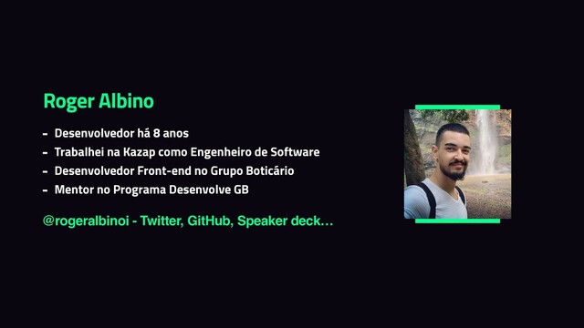 Roger Albino
- Desenvolvedor há 8 anos


- Trabalhei na Kazap como Engenheiro de Software


- Desenvolvedor Front-end no Grupo Boticário


- Mentor no Programa Desenvolve GB
@rogeralbinoi - Twitter, GitHub, Speaker deck…
