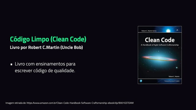 Código Limpo (Clean Code)
Livro por Robert C.Martin (Uncle Bob)
• Livro com ensinamentos para
escrever código de qualidade.
Imagem retirada de: https:/
/www.amazon.com.br/Clean-Code-Handbook-Software-Craftsmanship-ebook/dp/B001GSTOAM
