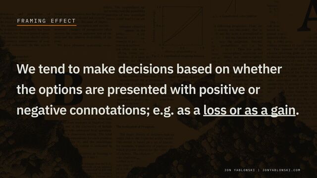 We tend to make decisions based on whether
the options are presented with positive or
negative connotations; e.g. as a loss or as a gain.
J O N Y A B L O N S K I | J O N Y A B L O N S K I . C O M
F R A M I N G E F F E C T
