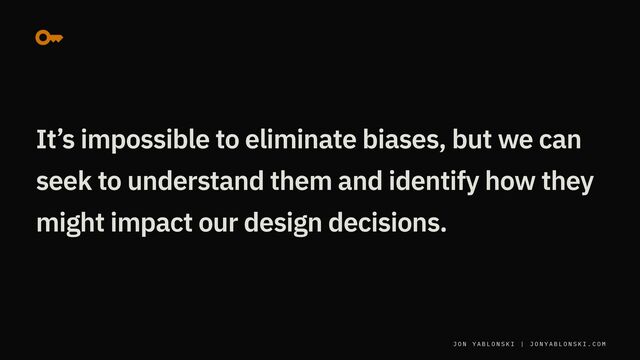 J O N Y A B L O N S K I | J O N Y A B L O N S K I . C O M
It’s impossible to eliminate biases, but we can
seek to understand them and identify how they
might impact our design decisions.
