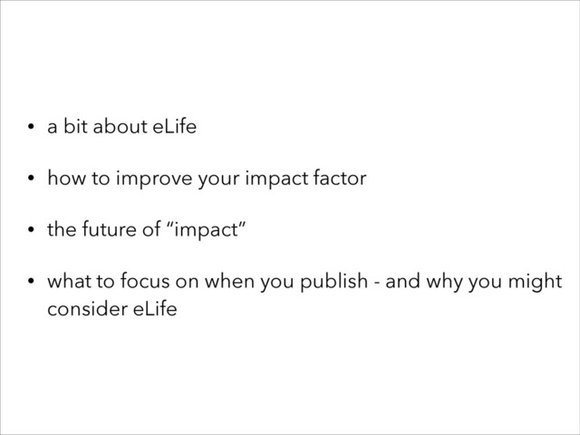 • a bit about eLife
• how to improve your impact factor
• the future of “impact”
• what to focus on when you publish - and why you might
consider eLife
