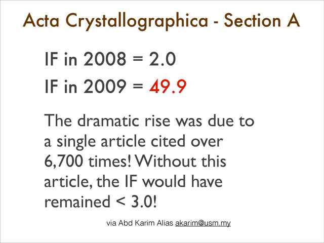 Acta Crystallographica - Section A
	

IF in 2008 = 2.0
IF in 2009 = 49.9
	

!
The dramatic rise was due to
a single article cited over
6,700 times! Without this
article, the IF would have
remained < 3.0!
	

via Abd Karim Alias akarim@usm.my	

