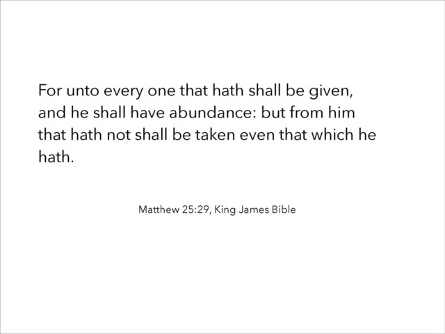 For unto every one that hath shall be given,
and he shall have abundance: but from him
that hath not shall be taken even that which he
hath.
Matthew 25:29, King James Bible

