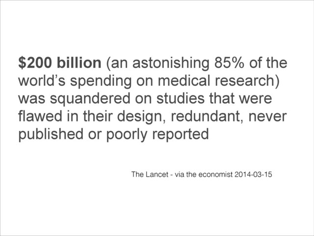 $200 billion (an astonishing 85% of the
world’s spending on medical research)
was squandered on studies that were
flawed in their design, redundant, never
published or poorly reported
The Lancet - via the economist 2014-03-15
