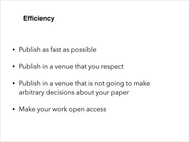 • Publish as fast as possible
• Publish in a venue that you respect
• Publish in a venue that is not going to make
arbitrary decisions about your paper
• Make your work open access
Efﬁciency
