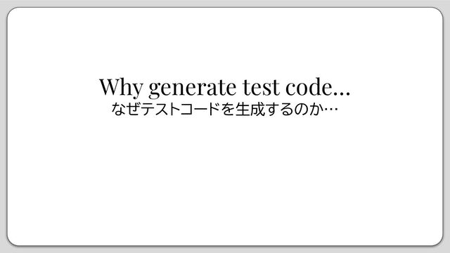 Why generate test code…
なぜテストコードを生成するのか…
