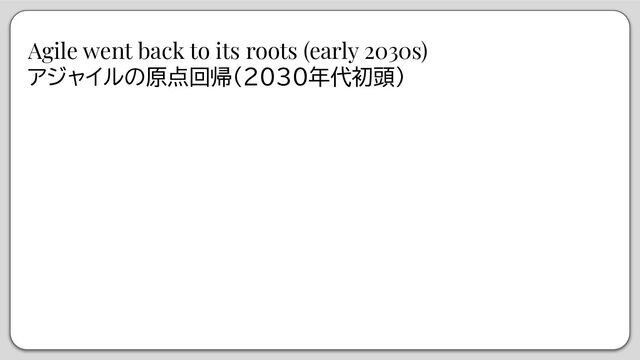 Agile went back to its roots (early 2030s)
アジャイルの原点回帰（2030年代初頭）
