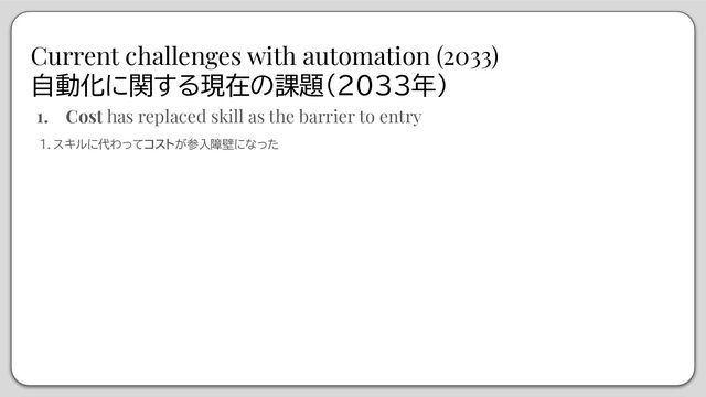 Current challenges with automation (2033)
自動化に関する現在の課題（2033年）
1. Cost has replaced skill as the barrier to entry
１．スキルに代わってコストが参入障壁になった
