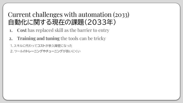 Current challenges with automation (2033)
自動化に関する現在の課題（2033年）
1. Cost has replaced skill as the barrier to entry
2. Training and tuning the tools can be tricky
１．スキルに代わってコストが参入障壁になった
２．ツールのトレーニングやチューニングが扱いにくい
