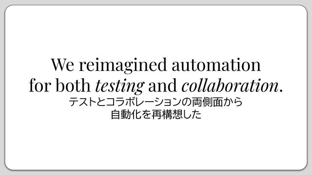 We reimagined automation
for both testing and collaboration.
テストとコラボレーションの両側面から
自動化を再構想した
