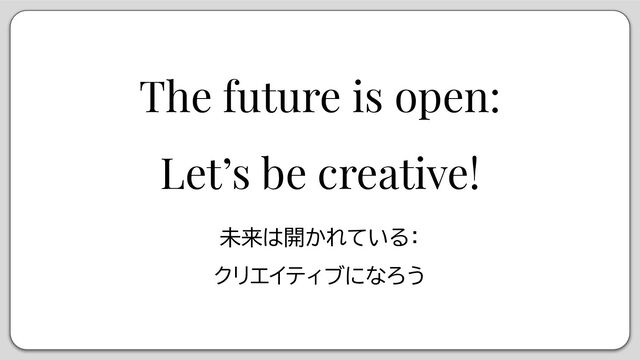 The future is open:
Let’s be creative!
未来は開かれている：
クリエイティブになろう
