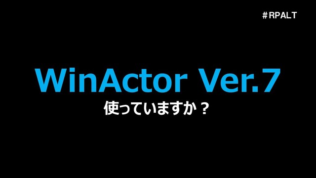 ＃ＲＰＡＬＴ
WinActor Ver.7
使っていますか？
