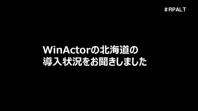 ＃ＲＰＡＬＴ
WinActorの北海道の
導入状況をお聞きしました
