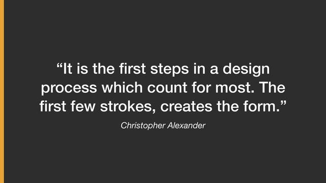 Christopher Alexander
“It is the ﬁrst steps in a design
process which count for most. The
ﬁrst few strokes, creates the form.”
