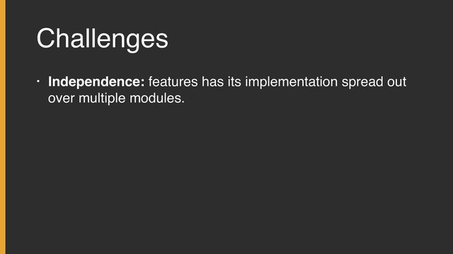 Challenges
• Independence: features has its implementation spread out
over multiple modules.
