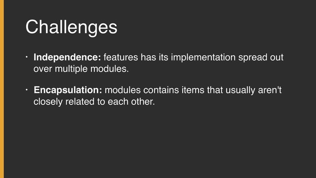 Challenges
• Independence: features has its implementation spread out
over multiple modules.
• Encapsulation: modules contains items that usually aren't
closely related to each other.
