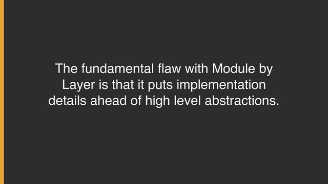 The fundamental ﬂaw with Module by
Layer is that it puts implementation
details ahead of high level abstractions.
