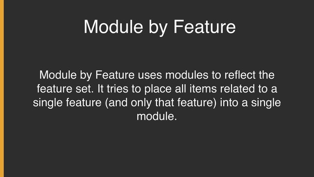 Module by Feature
Module by Feature uses modules to reﬂect the
feature set. It tries to place all items related to a
single feature (and only that feature) into a single
module.
