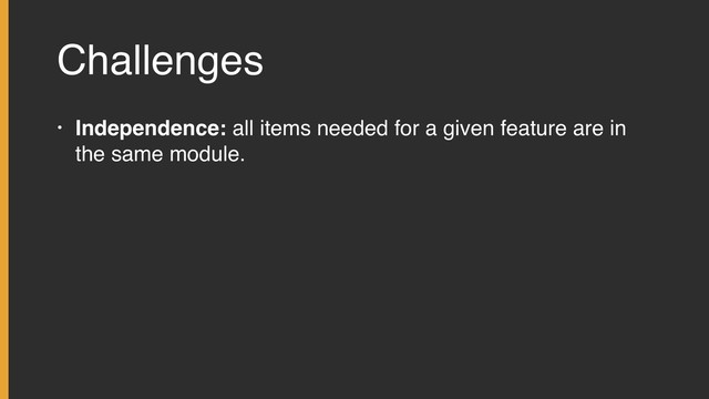 Challenges
• Independence: all items needed for a given feature are in
the same module.
